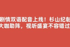 全剧情双语配音上线！杉山纪彰等大咖助阵，视听盛宴不容错过！