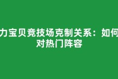 魔力宝贝竞技场克制关系：如何针对热门阵容